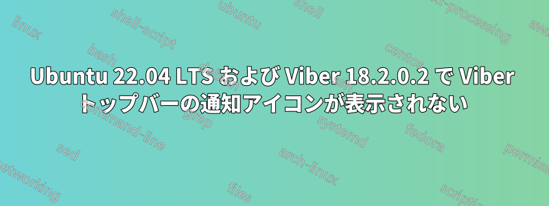 Ubuntu 22.04 LTS および Viber 18.2.0.2 で Viber トップバーの通知アイコンが表示されない