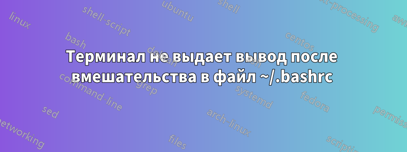 Терминал не выдает вывод после вмешательства в файл ~/.bashrc