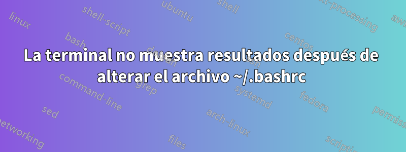La terminal no muestra resultados después de alterar el archivo ~/.bashrc
