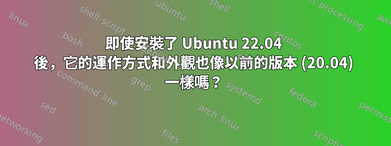 即使安裝了 Ubuntu 22.04 後，它的運作方式和外觀也像以前的版本 (20.04) 一樣嗎？