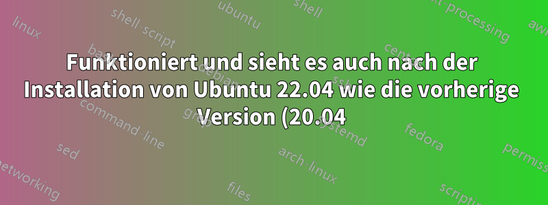 Funktioniert und sieht es auch nach der Installation von Ubuntu 22.04 wie die vorherige Version (20.04) aus?