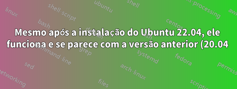 Mesmo após a instalação do Ubuntu 22.04, ele funciona e se parece com a versão anterior (20.04)?