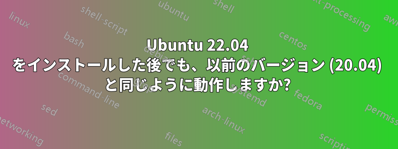 Ubuntu 22.04 をインストールした後でも、以前のバージョン (20.04) と同じように動作しますか?