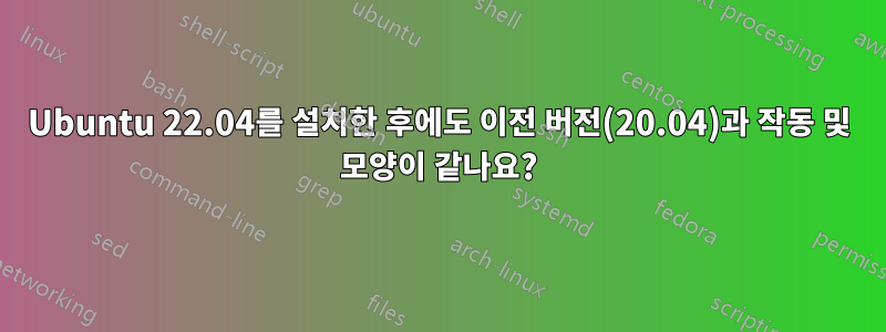 Ubuntu 22.04를 설치한 후에도 이전 버전(20.04)과 작동 및 모양이 같나요?