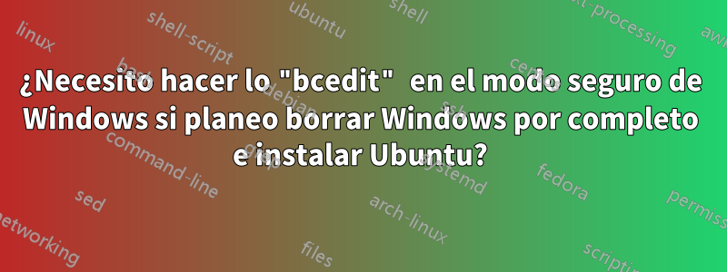 ¿Necesito hacer lo "bcedit" en el modo seguro de Windows si planeo borrar Windows por completo e instalar Ubuntu?