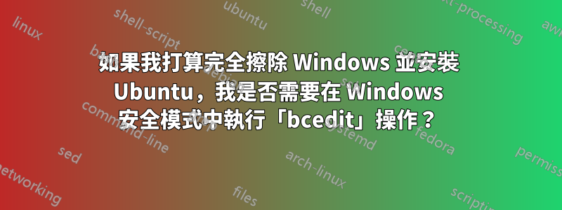 如果我打算完全擦除 Windows 並安裝 Ubuntu，我是否需要在 Windows 安全模式中執行「bcedit」操作？