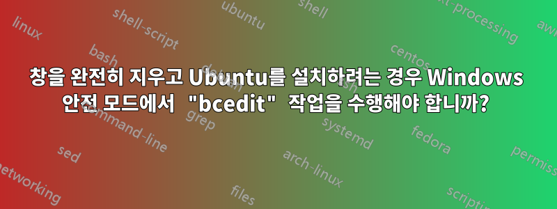 창을 완전히 지우고 Ubuntu를 설치하려는 경우 Windows 안전 모드에서 "bcedit" 작업을 수행해야 합니까?