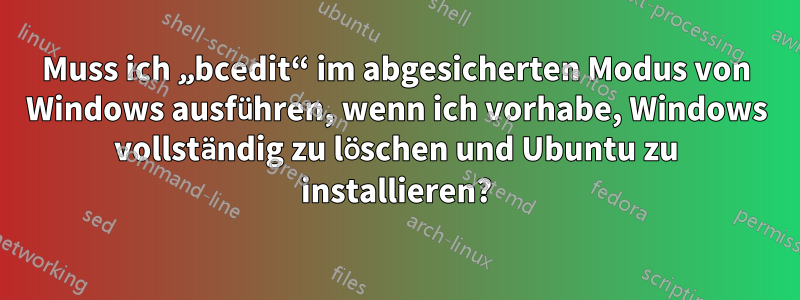 Muss ich „bcedit“ im abgesicherten Modus von Windows ausführen, wenn ich vorhabe, Windows vollständig zu löschen und Ubuntu zu installieren?