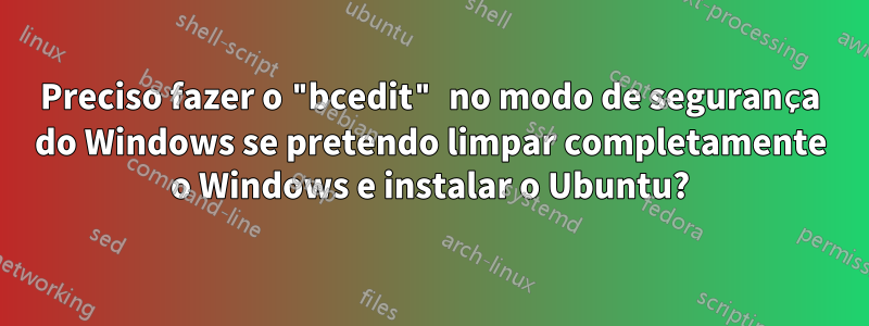 Preciso fazer o "bcedit" no modo de segurança do Windows se pretendo limpar completamente o Windows e instalar o Ubuntu?