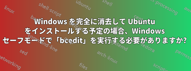 Windows を完全に消去して Ubuntu をインストールする予定の場合、Windows セーフモードで「bcedit」を実行する必要がありますか?