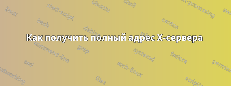 Как получить полный адрес X-сервера