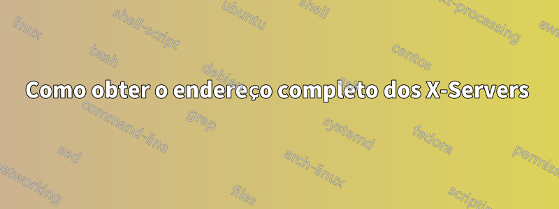 Como obter o endereço completo dos X-Servers