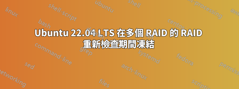 Ubuntu 22.04 LTS 在多個 RAID 的 RAID 重新檢查期間凍結