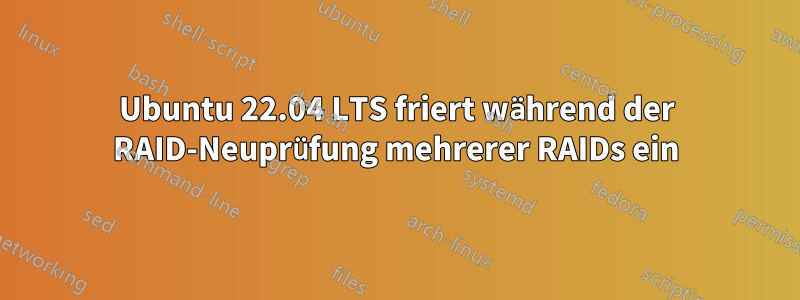 Ubuntu 22.04 LTS friert während der RAID-Neuprüfung mehrerer RAIDs ein