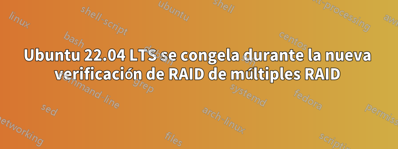 Ubuntu 22.04 LTS se congela durante la nueva verificación de RAID de múltiples RAID