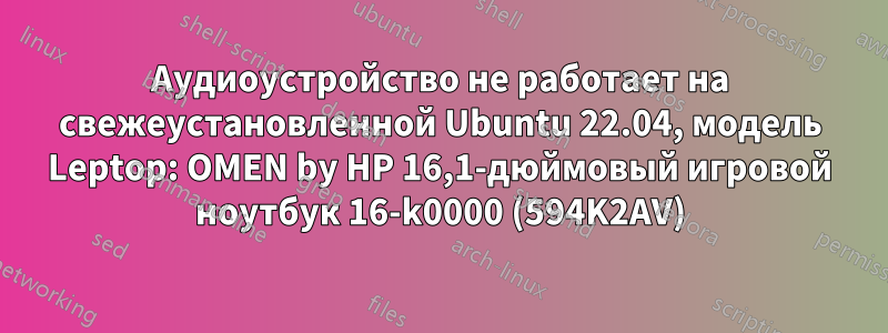 Аудиоустройство не работает на свежеустановленной Ubuntu 22.04, модель Leptop: OMEN by HP 16,1-дюймовый игровой ноутбук 16-k0000 (594K2AV)