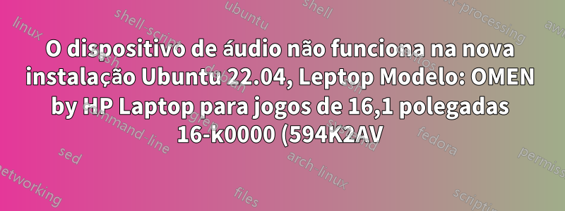 O dispositivo de áudio não funciona na nova instalação Ubuntu 22.04, Leptop Modelo: OMEN by HP Laptop para jogos de 16,1 polegadas 16-k0000 (594K2AV)