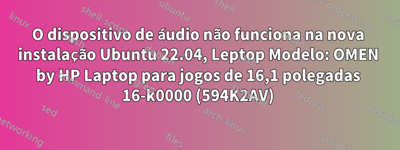 O dispositivo de áudio não funciona na nova instalação Ubuntu 22.04, Leptop Modelo: OMEN by HP Laptop para jogos de 16,1 polegadas 16-k0000 (594K2AV)