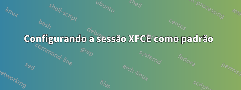 Configurando a sessão XFCE como padrão 