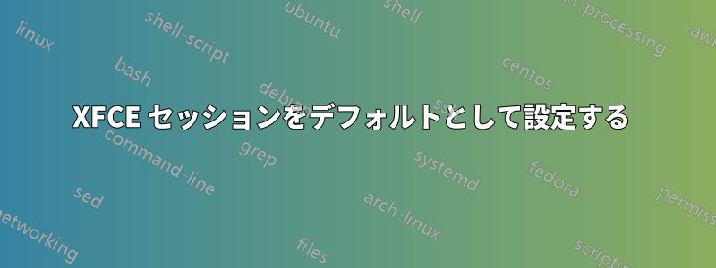 XFCE セッションをデフォルトとして設定する 