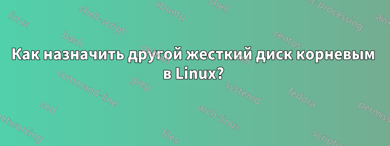 Как назначить другой жесткий диск корневым в Linux?