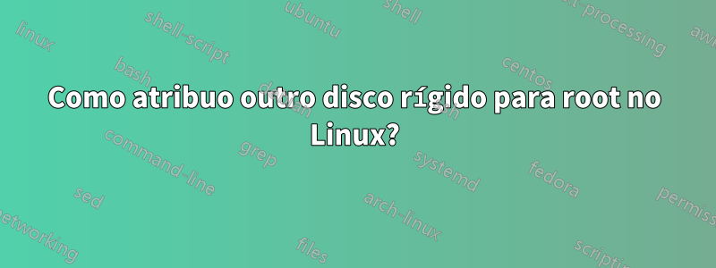 Como atribuo outro disco rígido para root no Linux?