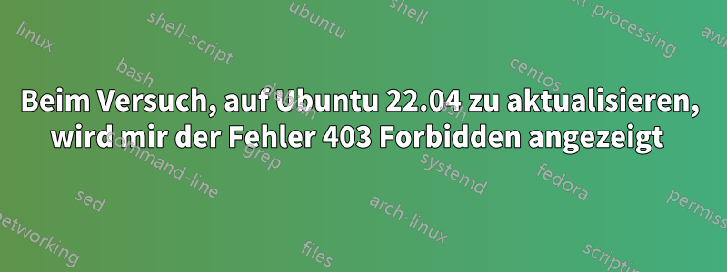 Beim Versuch, auf Ubuntu 22.04 zu aktualisieren, wird mir der Fehler 403 Forbidden angezeigt 