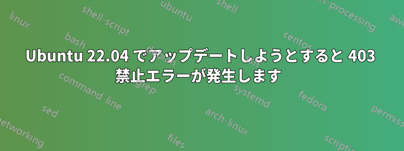 Ubuntu 22.04 でアップデートしようとすると 403 禁止エラーが発生します 