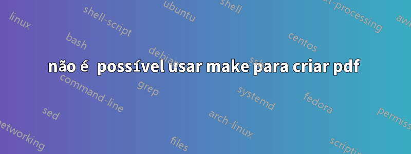 não é possível usar make para criar pdf