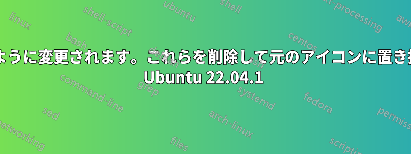 これらのアイコンは自動的にこのように変更されます。これらを削除して元のアイコンに置き換えるにはどうすればよいですか? Ubuntu 22.04.1