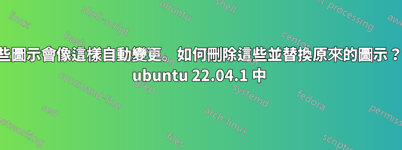 這些圖示會像這樣自動變更。如何刪除這些並替換原來的圖示？在 ubuntu 22.04.1 中