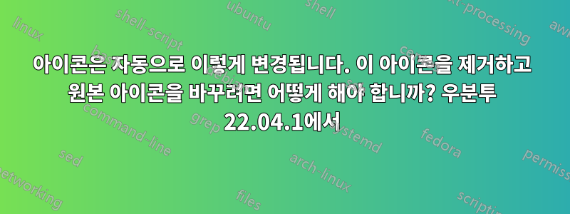아이콘은 자동으로 이렇게 변경됩니다. 이 아이콘을 제거하고 원본 아이콘을 바꾸려면 어떻게 해야 합니까? 우분투 22.04.1에서