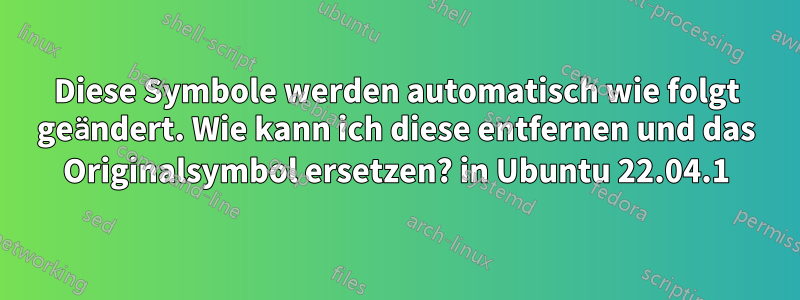 Diese Symbole werden automatisch wie folgt geändert. Wie kann ich diese entfernen und das Originalsymbol ersetzen? in Ubuntu 22.04.1