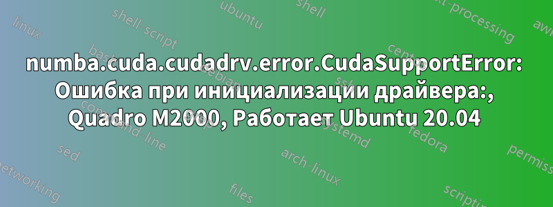 numba.cuda.cudadrv.error.CudaSupportError: Ошибка при инициализации драйвера:, Quadro M2000, Работает Ubuntu 20.04