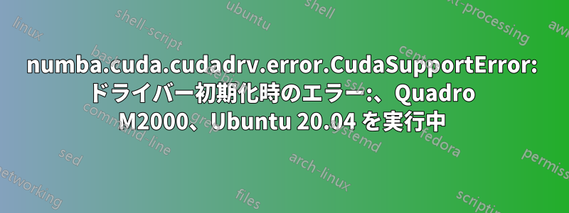 numba.cuda.cudadrv.error.CudaSupportError: ドライバー初期化時のエラー:、Quadro M2000、Ubuntu 20.04 を実行中