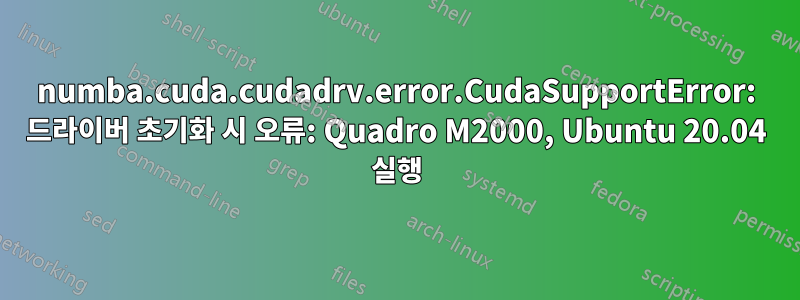 numba.cuda.cudadrv.error.CudaSupportError: 드라이버 초기화 시 오류: Quadro M2000, Ubuntu 20.04 실행