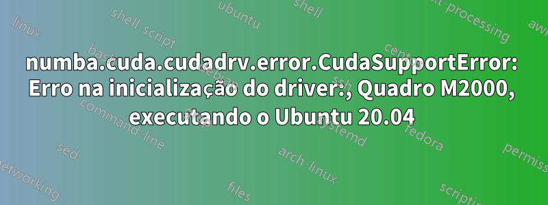 numba.cuda.cudadrv.error.CudaSupportError: Erro na inicialização do driver:, Quadro M2000, executando o Ubuntu 20.04