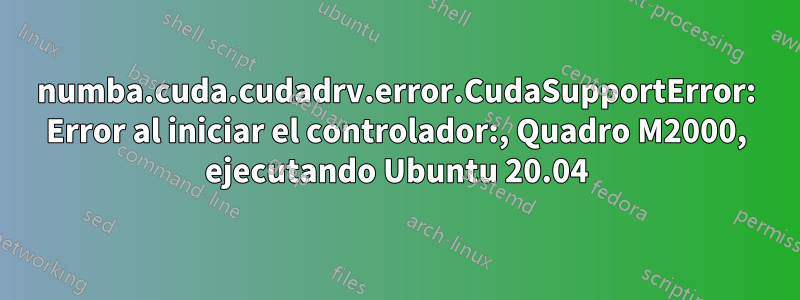 numba.cuda.cudadrv.error.CudaSupportError: Error al iniciar el controlador:, Quadro M2000, ejecutando Ubuntu 20.04