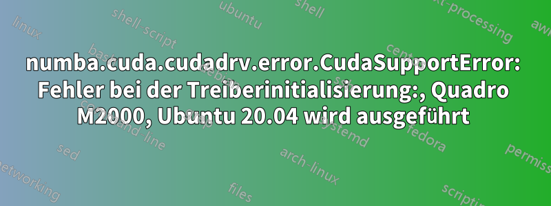 numba.cuda.cudadrv.error.CudaSupportError: Fehler bei der Treiberinitialisierung:, Quadro M2000, Ubuntu 20.04 wird ausgeführt