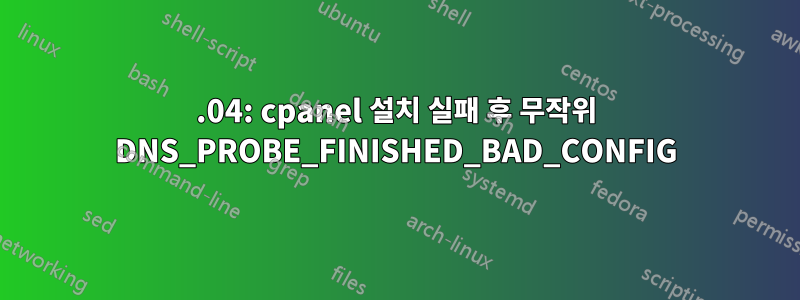 20.04: cpanel 설치 실패 후 무작위 DNS_PROBE_FINISHED_BAD_CONFIG