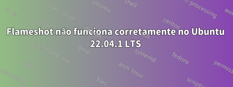 Flameshot não funciona corretamente no Ubuntu 22.04.1 LTS