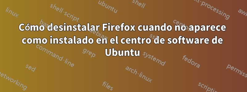 Cómo desinstalar Firefox cuando no aparece como instalado en el centro de software de Ubuntu