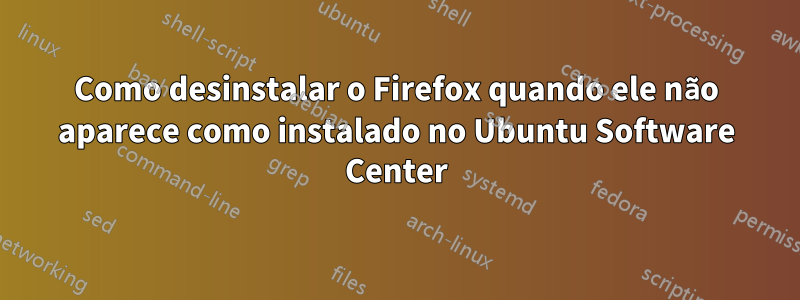 Como desinstalar o Firefox quando ele não aparece como instalado no Ubuntu Software Center