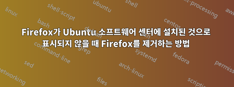Firefox가 Ubuntu 소프트웨어 센터에 설치된 것으로 표시되지 않을 때 Firefox를 제거하는 방법
