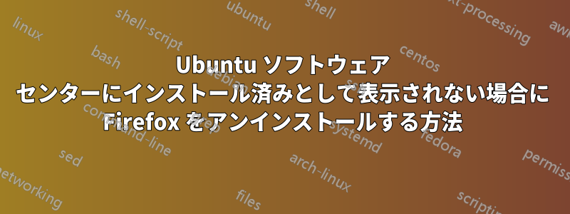 Ubuntu ソフトウェア センターにインストール済みとして表示されない場合に Firefox をアンインストールする方法