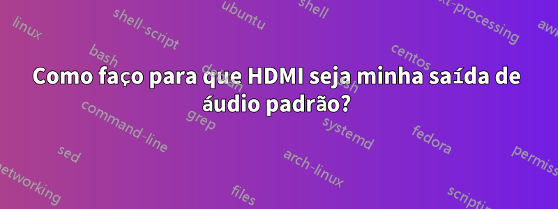 Como faço para que HDMI seja minha saída de áudio padrão?