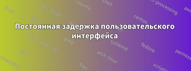 Постоянная задержка пользовательского интерфейса