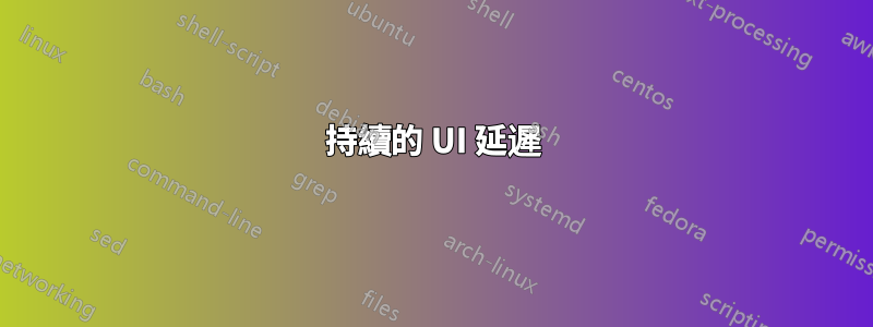 持續的 UI 延遲