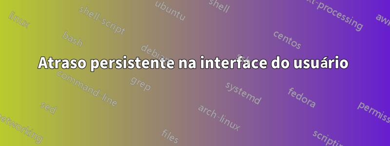 Atraso persistente na interface do usuário