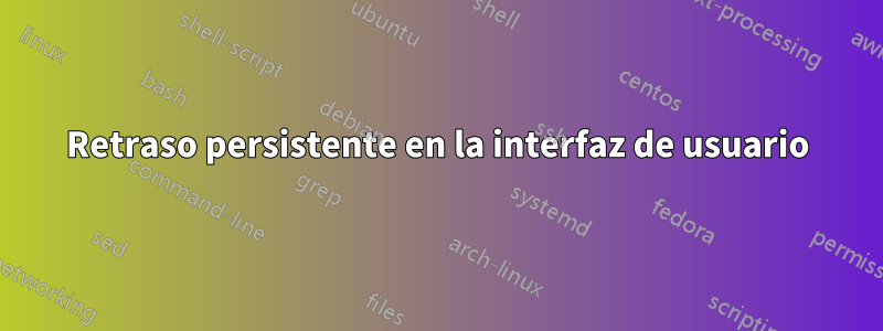 Retraso persistente en la interfaz de usuario